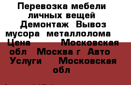 Перевозка мебели, личных вещей. Демонтаж. Вывоз мусора, металлолома. › Цена ­ 500 - Московская обл., Москва г. Авто » Услуги   . Московская обл.